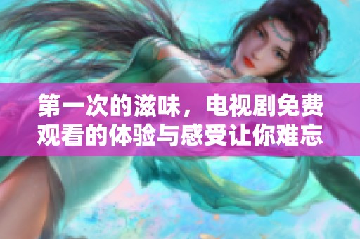第一次的滋味，电视剧免费观看的体验与感受让你难忘