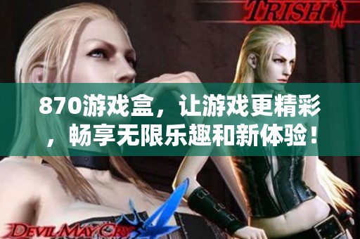 870游戏盒，让游戏更精彩，畅享无限乐趣和新体验！