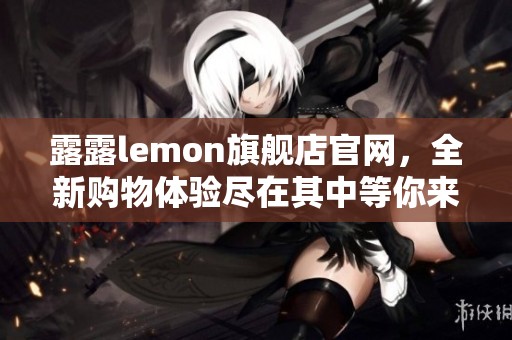 露露lemon旗舰店官网，全新购物体验尽在其中等你来探索