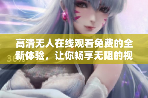 高清无人在线观看免费的全新体验，让你畅享无阻的视觉盛宴