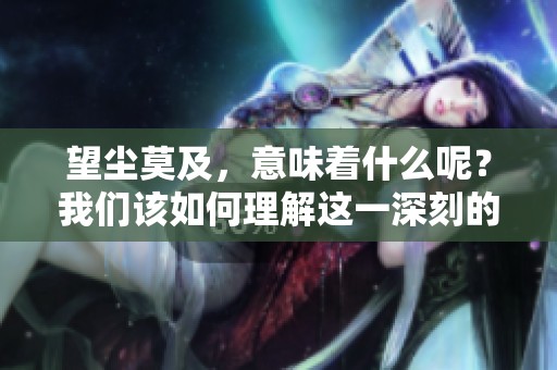 望尘莫及，意味着什么呢？我们该如何理解这一深刻的成语呢？