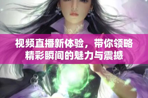视频直播新体验，带你领略精彩瞬间的魅力与震撼