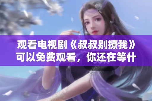 观看电视剧《叔叔别撩我》可以免费观看，你还在等什么？