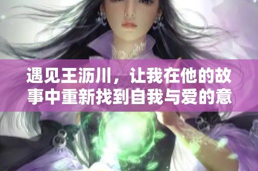 遇见王沥川，让我在他的故事中重新找到自我与爱的意义