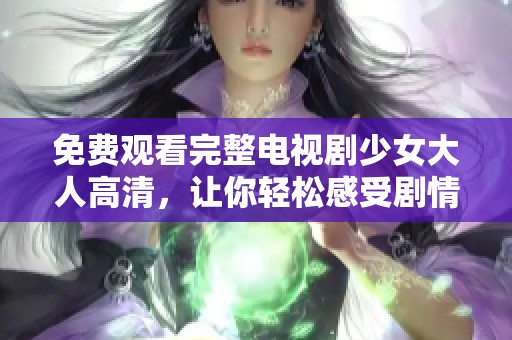免费观看完整电视剧少女大人高清，让你轻松感受剧情魅力与精彩瞬间