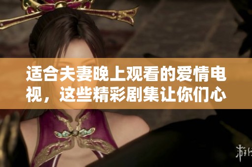 适合夫妻晚上观看的爱情电视，这些精彩剧集让你们心动不已
