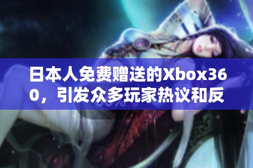 日本人免费赠送的Xbox360，引发众多玩家热议和反响