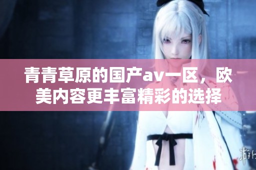 青青草原的国产**一区，欧美内容更丰富精彩的选择
