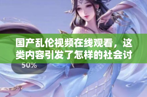 国产乱伦视频在线观看，这类内容引发了怎样的社会讨论和反思呢