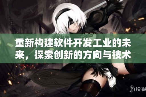 重新构建软件开发工业的未来，探索创新的方向与技术突破
