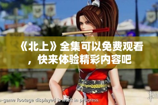 《北上》全集可以免费观看，快来体验精彩内容吧