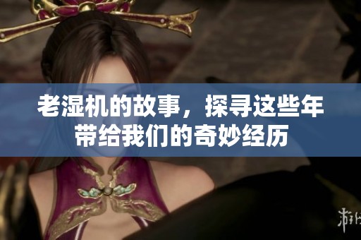 老湿机的故事，探寻这些年带给我们的奇妙经历