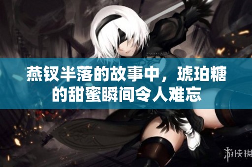 燕钗半落的故事中，琥珀糖的甜蜜瞬间令人难忘