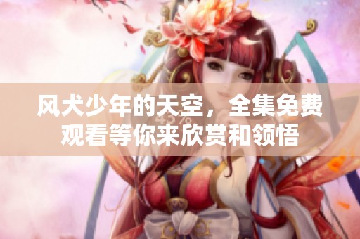 风犬少年的天空，全集免费观看等你来欣赏和领悟