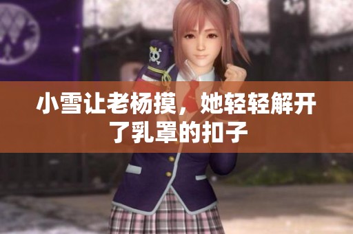小雪让老杨摸，她轻轻解开了乳罩的扣子