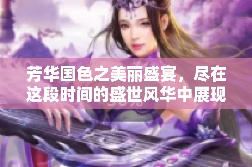 芳华国色之美丽盛宴，尽在这段时间的盛世风华中展现。