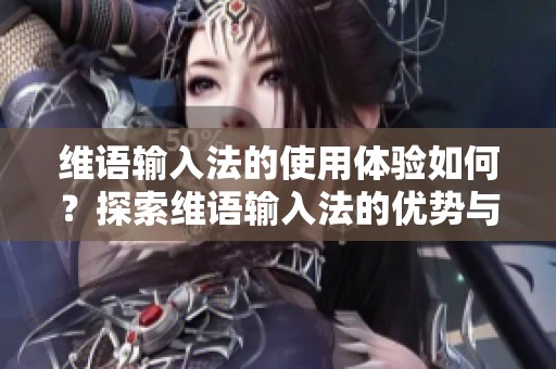 维语输入法的使用体验如何？探索维语输入法的优势与便捷性。
