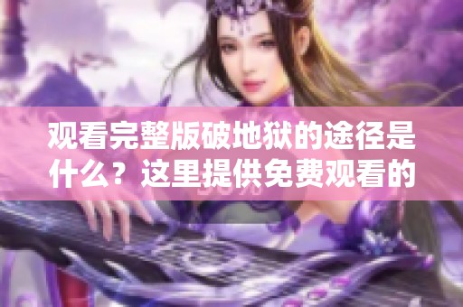 观看完整版破地狱的途径是什么？这里提供免费观看的方式与资源。