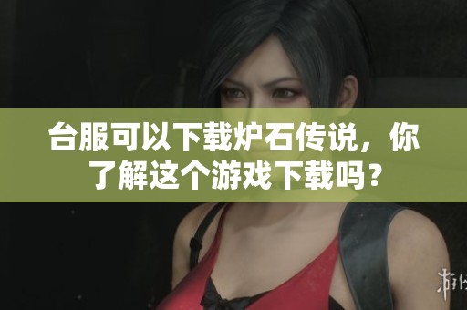 台服可以下载炉石传说，你了解这个游戏下载吗？