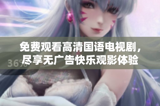 免费观看高清国语电视剧，尽享无广告快乐观影体验