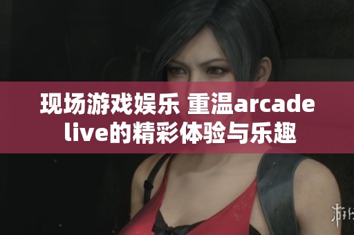 现场游戏娱乐 重温arcade live的精彩体验与乐趣
