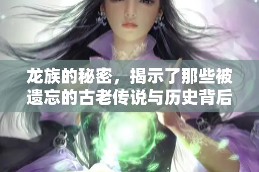 龙族的秘密，揭示了那些被遗忘的古老传说与历史背后的故事
