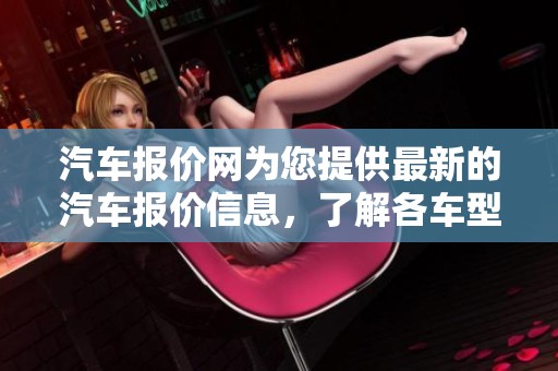 汽车报价网为您提供最新的汽车报价信息，了解各车型的真实价格。