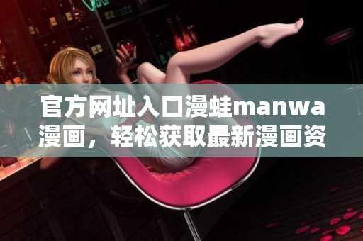 官方网址入口漫蛙manwa漫画，轻松获取最新漫画资源与资讯！