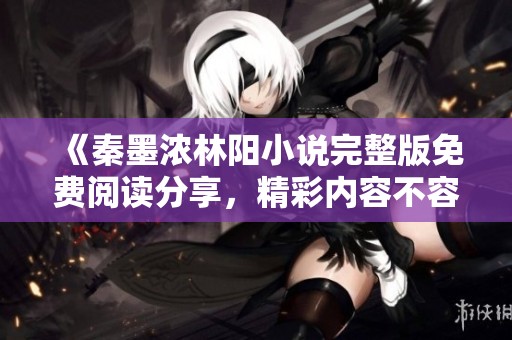 《秦墨浓林阳小说完整版免费阅读分享，精彩内容不容错过》