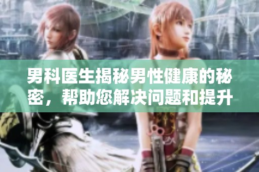 男科医生揭秘男性健康的秘密，帮助您解决问题和提升生活质量