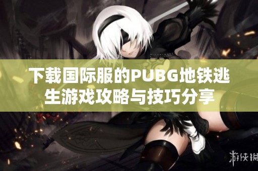 下载国际服的PUBG地铁逃生游戏攻略与技巧分享