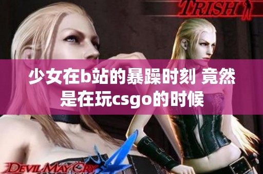少女在b站的暴躁时刻 竟然是在玩csgo的时候