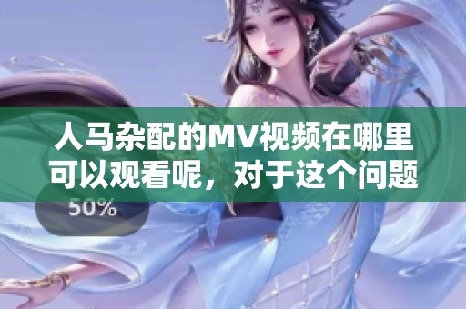 人马杂配的MV视频在哪里可以观看呢，对于这个问题有了解的吗