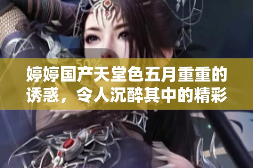 **国产天堂色**重重的诱惑，令人沉醉其中的精彩内容不容错过