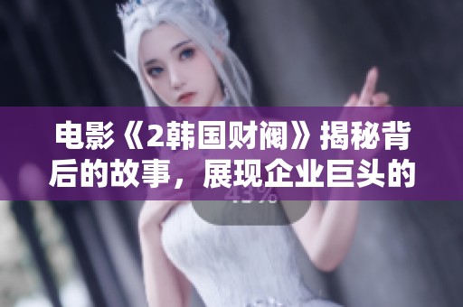 电影《2韩国财阀》揭秘背后的故事，展现企业巨头的权力与斗争