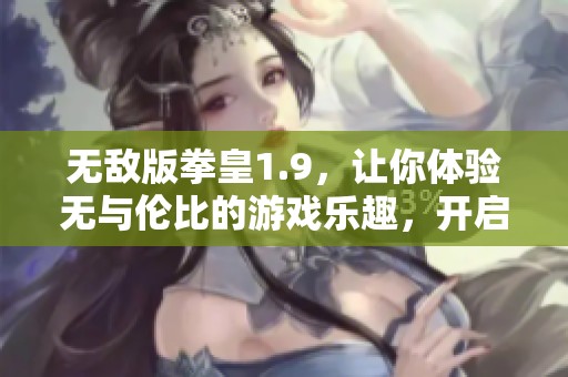 无敌版拳皇1.9，让你体验无与伦比的游戏乐趣，开启战斗新篇章！