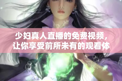 少妇真人直播的免费视频，让你享受前所未有的观看体验。