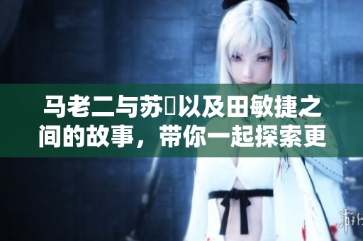 马老二与苏玥以及田敏捷之间的故事，带你一起探索更多。