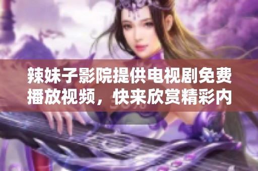 辣妹子影院提供电视剧免费播放视频，快来欣赏精彩内容吧！