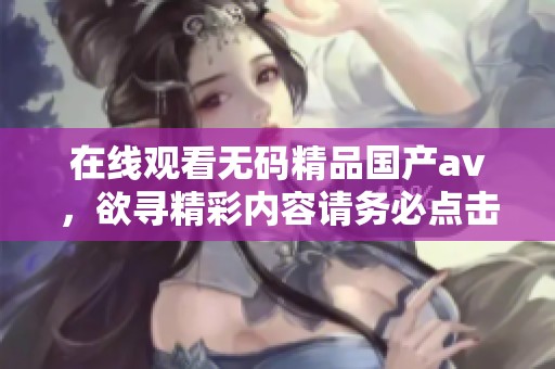 在线观看**精品国产**，欲寻精彩内容请务必点击这里！