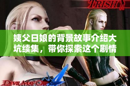 姨父日娘的背景故事介绍大坑续集，带你探索这个剧情背后的秘密与惊喜