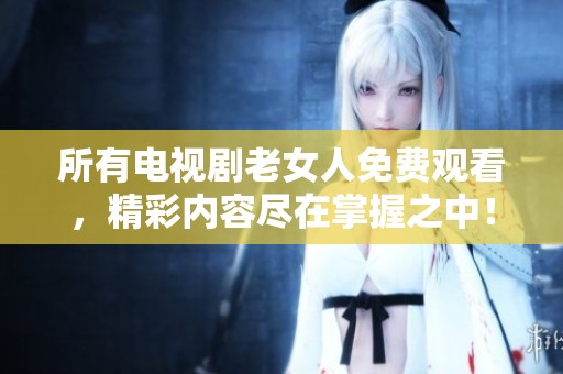 所有电视剧老女人免费观看，精彩内容尽在掌握之中！