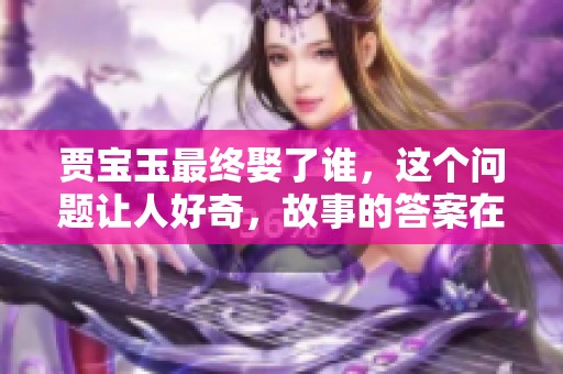 贾宝玉最终娶了谁，这个问题让人好奇，故事的答案在其中。