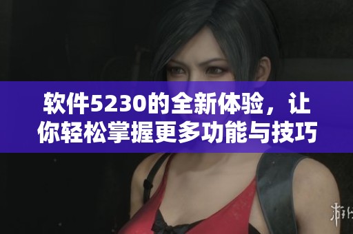 软件5230的全新体验，让你轻松掌握更多功能与技巧