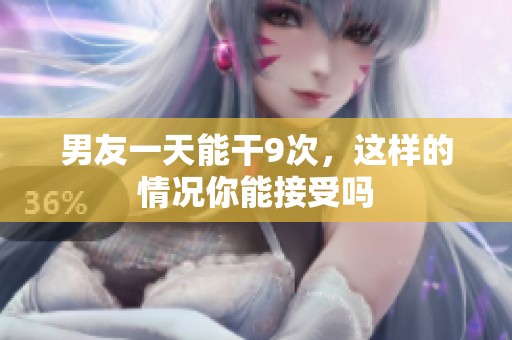 男友一天能干9次，这样的情况你能接受吗
