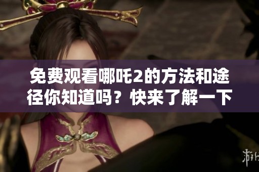 免费观看哪吒2的方法和途径你知道吗？快来了解一下吧！