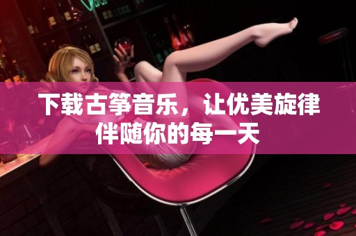 下载古筝音乐，让优美旋律伴随你的每一天