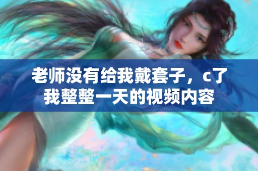 老师没有给我戴套子，c了我整整一天的视频内容