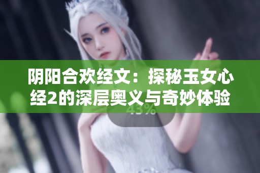 阴阳合欢经文：探秘玉女心经2的深层奥义与奇妙体验