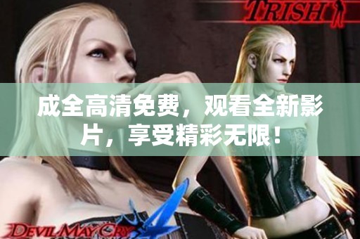 成全高清免费，观看全新影片，享受精彩无限！